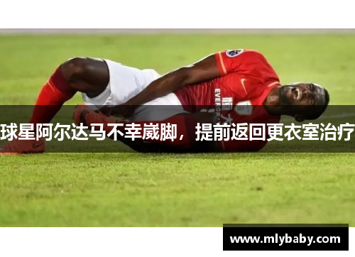 球星阿尔达马不幸崴脚，提前返回更衣室治疗